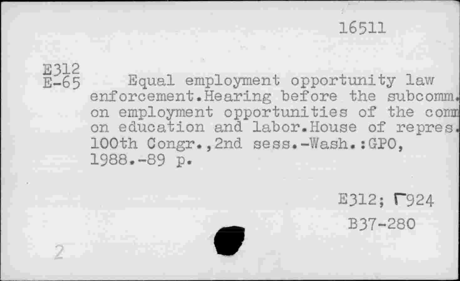 ﻿16511
E-65 Equal employment opportunity law enforcement.Hearing before the subcomm, on employment opportunities of the coim on education and labor.House of repres. 100th Congr.,2nd sess.-Wash.:GPO, 1988.-89 p.
E312; T924
B37-280